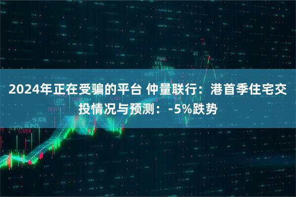 2024年正在受骗的平台 仲量联行：港首季住宅交投情况与预测：-5%跌势