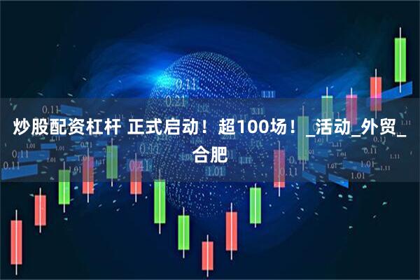 炒股配资杠杆 正式启动！超100场！_活动_外贸_合肥