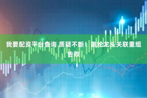 我要配资平台查询 质疑不断！氨纶龙头关联重组告败