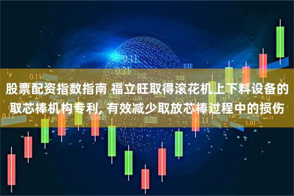 股票配资指数指南 福立旺取得滚花机上下料设备的取芯棒机构专利, 有效减少取放芯棒过程中的损伤