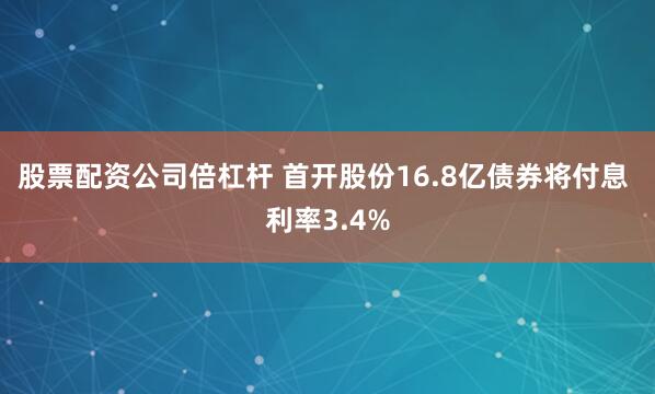 股票配资公司倍杠杆 首开股份16.8亿债券将付息 利率3.4%