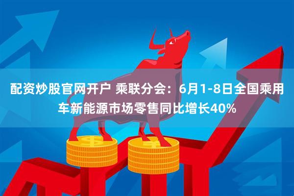 配资炒股官网开户 乘联分会：6月1-8日全国乘用车新能源市场零售同比增长40%