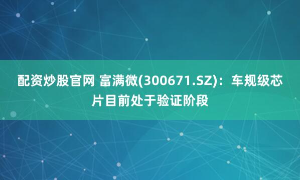 配资炒股官网 富满微(300671.SZ)：车规级芯片目前处于验证阶段