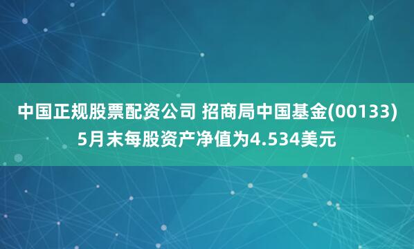 中国正规股票配资公司 招商局中国基金(00133)5月末每股资产净值为4.534美元