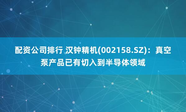 配资公司排行 汉钟精机(002158.SZ)：真空泵产品已有切入到半导体领域