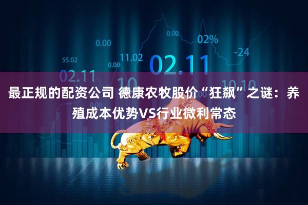 最正规的配资公司 德康农牧股价“狂飙”之谜：养殖成本优势VS行业微利常态