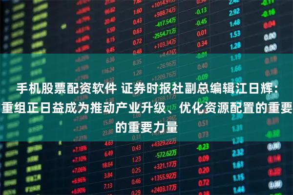 手机股票配资软件 证券时报社副总编辑江日辉：并购重组正日益成为推动产业升级、优化资源配置的重要力量
