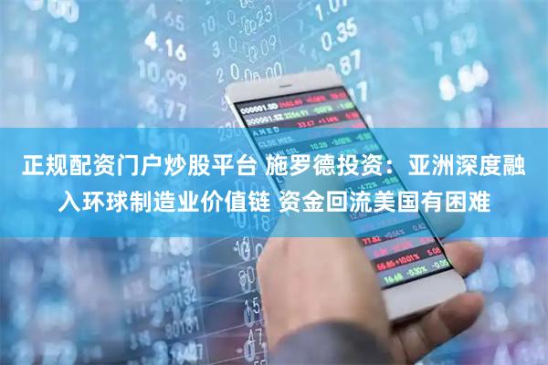正规配资门户炒股平台 施罗德投资：亚洲深度融入环球制造业价值链 资金回流美国有困难