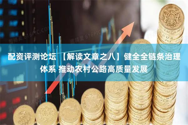 配资评测论坛 【解读文章之八】健全全链条治理体系 推动农村公路高质量发展