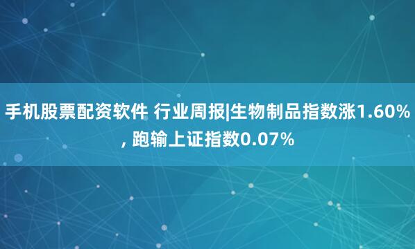 手机股票配资软件 行业周报|生物制品指数涨1.60%, 跑输上证指数0.07%