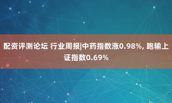 配资评测论坛 行业周报|中药指数涨0.98%, 跑输上证指数0.69%