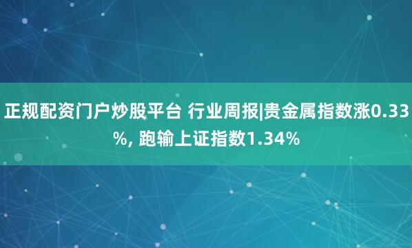 正规配资门户炒股平台 行业周报|贵金属指数涨0.33%, 跑输上证指数1.34%
