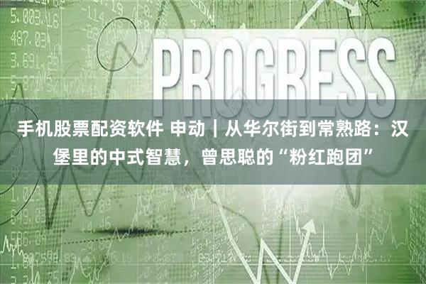 手机股票配资软件 申动｜从华尔街到常熟路：汉堡里的中式智慧，曾思聪的“粉红跑团”