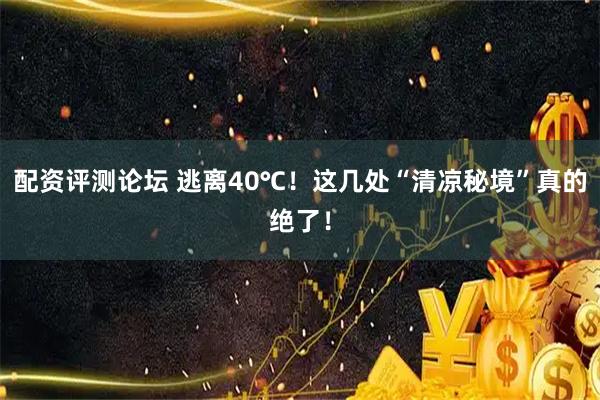 配资评测论坛 逃离40℃！这几处“清凉秘境”真的绝了！