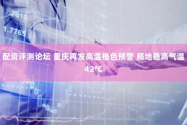 配资评测论坛 重庆再发高温橙色预警 局地最高气温42℃