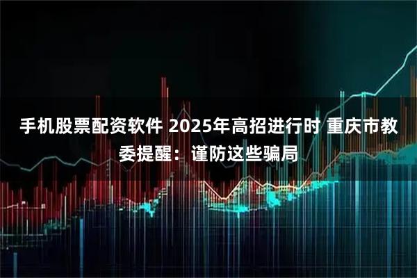 手机股票配资软件 2025年高招进行时 重庆市教委提醒：谨防这些骗局