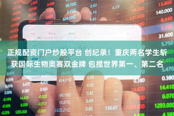 正规配资门户炒股平台 创纪录！重庆两名学生斩获国际生物奥赛双金牌 包揽世界第一、第二名