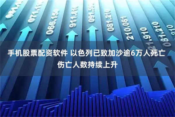 手机股票配资软件 以色列已致加沙逾6万人死亡 伤亡人数持续上升