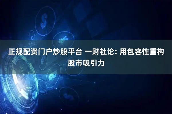 正规配资门户炒股平台 一财社论: 用包容性重构股市吸引力