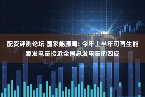 配资评测论坛 国家能源局: 今年上半年可再生能源发电量接近全国总发电量的四成