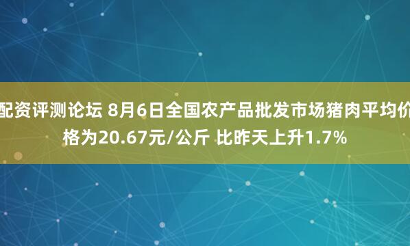 配资评测论坛 8月6日全国农产品批发市场猪肉平均价格为20.67元/公斤 比昨天上升1.7%