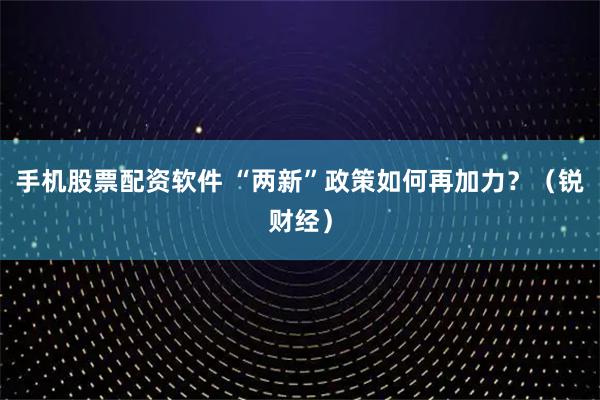 手机股票配资软件 “两新”政策如何再加力？（锐财经）