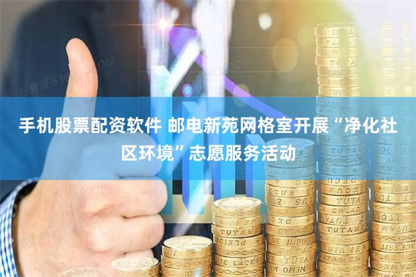 手机股票配资软件 邮电新苑网格室开展“净化社区环境”志愿服务活动
