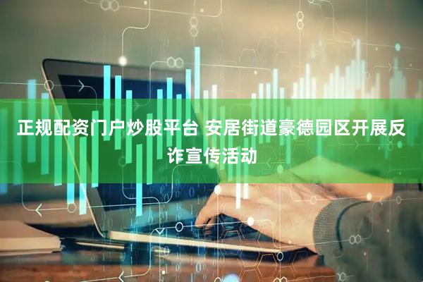 正规配资门户炒股平台 安居街道豪德园区开展反诈宣传活动