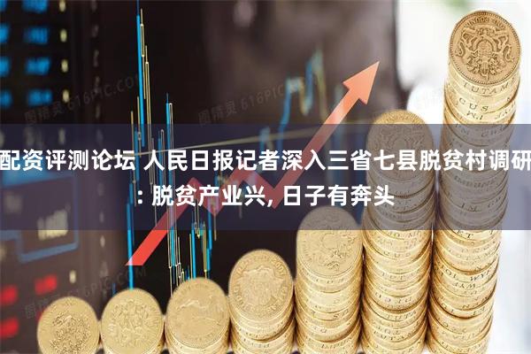 配资评测论坛 人民日报记者深入三省七县脱贫村调研: 脱贫产业兴, 日子有奔头
