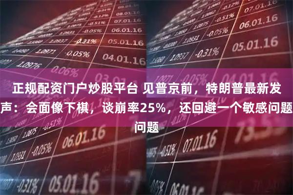 正规配资门户炒股平台 见普京前，特朗普最新发声：会面像下棋，谈崩率25%，还回避一个敏感问题
