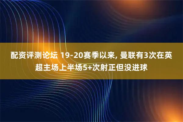 配资评测论坛 19-20赛季以来, 曼联有3次在英超主场上半场5+次射正但没进球