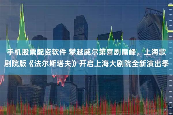 手机股票配资软件 攀越威尔第喜剧巅峰，上海歌剧院版《法尔斯塔夫》开启上海大剧院全新演出季