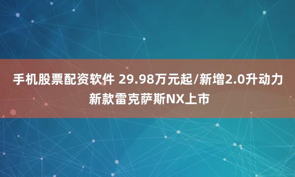 手机股票配资软件 29.98万元起/新增2.0升动力 新款雷克萨斯NX上市