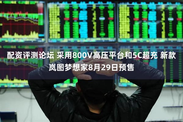 配资评测论坛 采用800V高压平台和5C超充 新款岚图梦想家8月29日预售