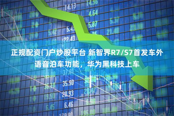 正规配资门户炒股平台 新智界R7/S7首发车外语音泊车功能，华为黑科技上车