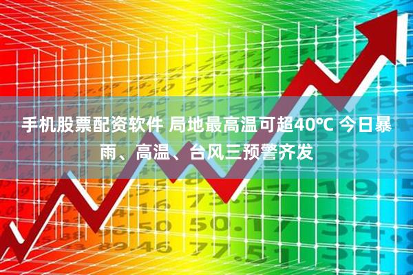 手机股票配资软件 局地最高温可超40℃ 今日暴雨、高温、台风三预警齐发