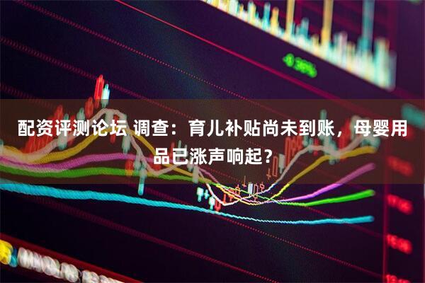 配资评测论坛 调查：育儿补贴尚未到账，母婴用品已涨声响起？