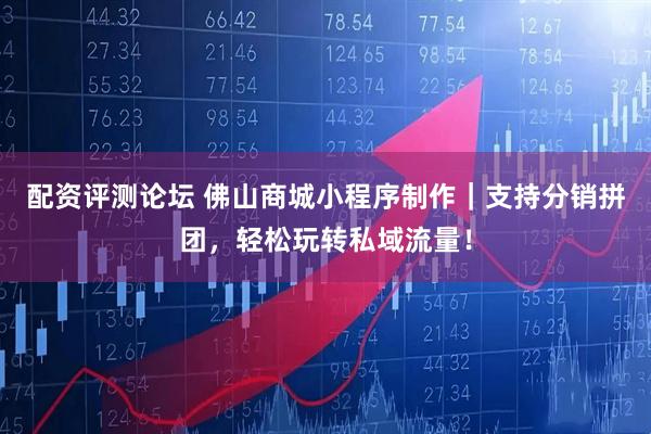 配资评测论坛 佛山商城小程序制作｜支持分销拼团，轻松玩转私域流量！