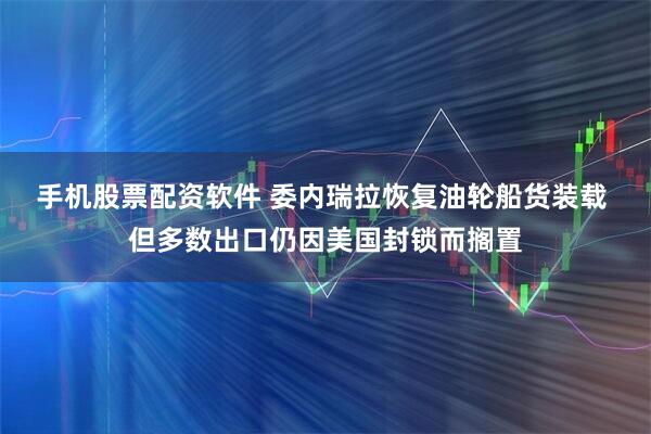 手机股票配资软件 委内瑞拉恢复油轮船货装载 但多数出口仍因美国封锁而搁置