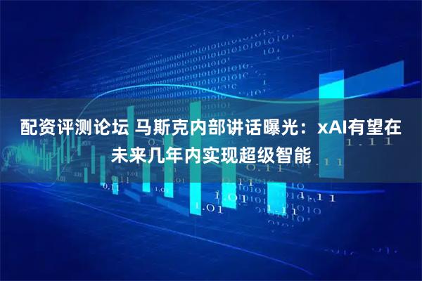 配资评测论坛 马斯克内部讲话曝光:xAI有望在未来几年内实现超级智能