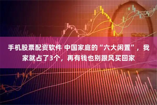 手机股票配资软件 中国家庭的“六大闲置”，我家就占了3个，再有钱也别跟风买回家