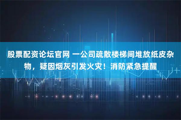 股票配资论坛官网 一公司疏散楼梯间堆放纸皮杂物，疑因烟灰引发火灾！消防紧急提醒