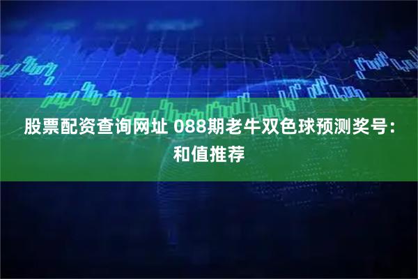 股票配资查询网址 088期老牛双色球预测奖号：和值推荐