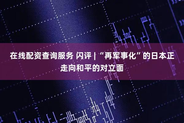在线配资查询服务 闪评 | “再军事化”的日本正走向和平的对立面