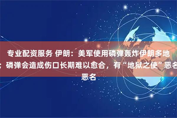 专业配资服务 伊朗：美军使用磷弹轰炸伊朗多地；磷弹会造成伤口长期难以愈合，有“地狱之使”恶名