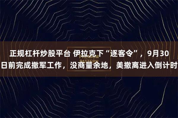 正规杠杆炒股平台 伊拉克下“逐客令”，9月30日前完成撤军工作，没商量余地，美撤离进入倒计时