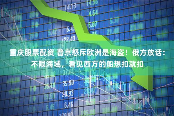 重庆股票配资 普京怒斥欧洲是海盗！俄方放话：不限海域，看见西方的船想扣就扣