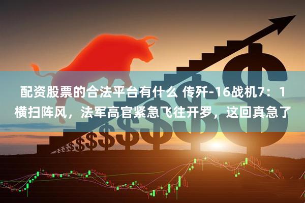 配资股票的合法平台有什么 传歼-16战机7:1横扫阵风,法军高官紧急飞往开罗,这回真急了