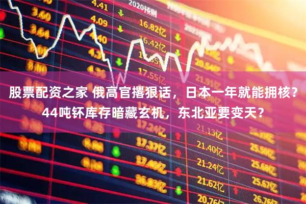股票配资之家 俄高官撂狠话，日本一年就能拥核？44吨钚库存暗藏玄机，东北亚要变天？