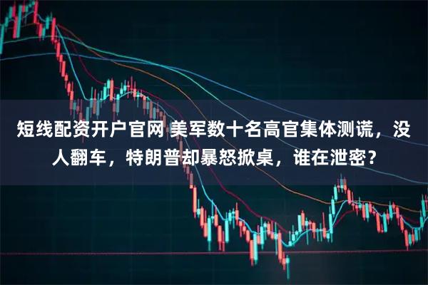 短线配资开户官网 美军数十名高官集体测谎，没人翻车，特朗普却暴怒掀桌，谁在泄密？